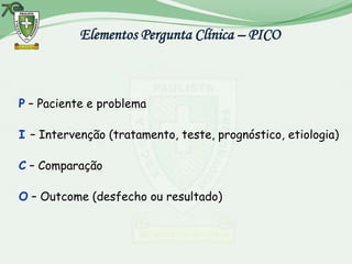 Elementos Pergunta Clínica – PICO



P – Paciente e problema

I – Intervenção (tratamento, teste, prognóstico, etiologia)

C – Comparação

O – Outcome (desfecho ou resultado)
 