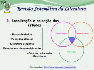 Revisão Sistemática da Literatura

   2. Localização e selecção dos
               estudos

      • Bases de dados
     • Pesquisa Manual
    • Literatura Cinzenta
• Estudos em desenvolvimento
                   • Critérios de Inclusão
                        • Descritores



                     Disponível em: http://www.bmj.com/cgi/content/full   33
 