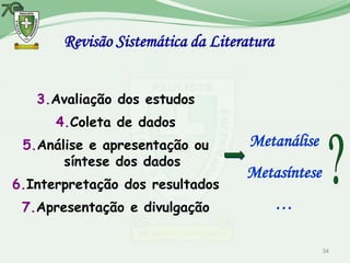 Revisão Sistemática da Literatura


   3.Avaliação dos estudos
      4.Coleta de dados
 5.Análise e apresentação ou        Metanálise
       síntese dos dados
                                   Metasíntese
6.Interpretação dos resultados
 7.Apresentação e divulgação               …

                                                 34
 