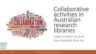 Collaborative
activities in
Australian
research
libraries
JANINE SCHMIDT FALIA AM
TOM COCHRANE FALIA AM
COLLABORATIVE ACTIVITIES IN AUSTRALIAN RESEARCH LIBRARIESJuly 2016 1
 