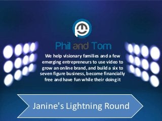 We help visionary families and a few
emerging entrepreneurs to use video to
grow an online brand, and build a six to
seven figure business, become financially
free and have fun while their doing it
Janine's Lightning Round
 