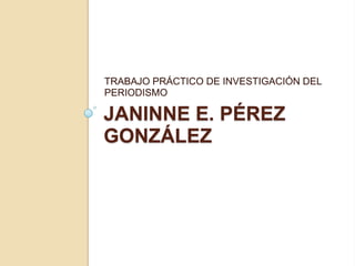 Janinne E. Pérez González TRABAJO PRÁCTICO DE INVESTIGACIÓN DEL PERIODISMO 