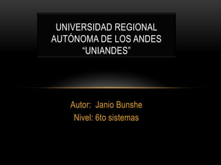 UNIVERSIDAD REGIONAL
AUTÓNOMA DE LOS ANDES
      “UNIANDES”




   Autor: Janio Bunshe
    Nivel: 6to sistemas
 
