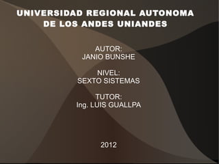 UNIVERSIDAD REGIONAL AUTONOMA
    DE LOS ANDES UNIANDES


             AUTOR:
          JANIO BUNSHE

             NIVEL:
         SEXTO SISTEMAS

               TUTOR:
         Ing. LUIS GUALLPA




               2012
 