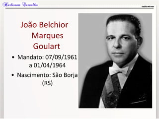 João Belchior
Marques
Goulart
• Mandato: 07/09/1961
a 01/04/1964
• Nascimento: São Borja
(RS)
 