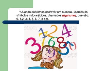 *Quando queremos escrever um número, usamos os símbolos indo-arábicos, chamados  algarismos , que são: 0, 1,2, 3, 4, 5, 6, 7, 8 e 9. 