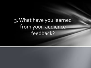 3. What have you learned
   from your audience
       feedback?
 