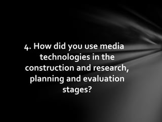 4. How did you use media
    technologies in the
construction and research,
 planning and evaluation
         stages?
 
