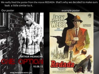 We really liked the poster from the movie REDADA that’s why we decided to make ours
   look a little similar to it.
Our poster                                          example poster
 