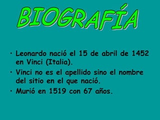 • Leonardo nació el 15 de abril de 1452
en Vinci (Italia).
• Vinci no es el apellido sino el nombre
del sitio en el que nació.
• Murió en 1519 con 67 años.