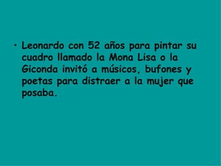 • Leonardo con 52 años para pintar su
cuadro llamado la Mona Lisa o la
Giconda invitó a músicos, bufones y
poetas para distraer a la mujer que
posaba.