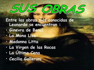Entre las obras más conocidas de
Leonardo se encuentran :
• Ginevra de Benci
• La Mona Lisa
• Madonna Litta
• La Virgen de las Rocas
• La Última Cena
• Cecilia Gallerani
