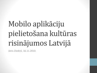 Mobilo aplikāciju
pielietošana kultūras
risinājumos Latvijā
Jānis Ziediņš, 16.11.2010.
 