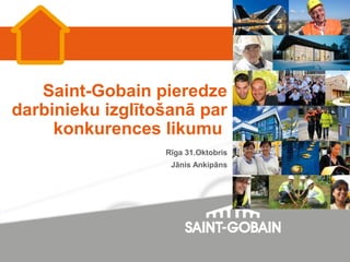 Saint-Gobain pieredze
darbinieku izglītošanā par
konkurences likumu
Rīga 31.Oktobris
Jānis Ankipāns

 
