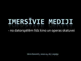 IMERSĪVIE MEDIJI
- no datorspēlēm līdz kino un operas skatuvei




            Jānis Garančs, 2010.04.16, Liepāja
 