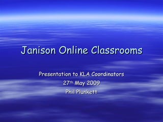 Janison Online Classrooms Presentation to KLA Coordinators 27 th  May 2009 Phil Plunkett 