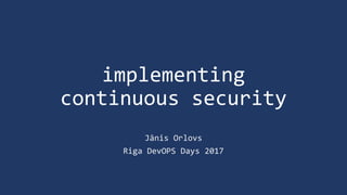 implementing
continuous security
Jānis Orlovs
Riga DevOPS Days 2017
 