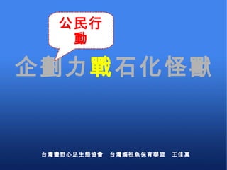 企劃力 戰 石化怪獸 台灣蠻野心足生態協會　台灣媽祖魚保育聯盟　王佳真 公民行動 