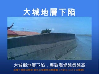 地層下陷無法恢復 彰化大城雲林比較嚴重 【 大紀元 10 月 2 日報導】 大城鄉地層下陷，導致海堤越築越高 大城地層下陷 
