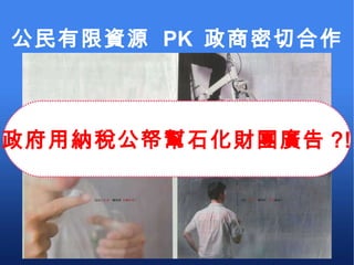 公民有限資源  PK  政商密切合作 政府用納稅公帑幫石化財團廣告 ?! 