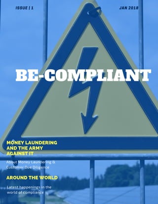 BE-COMPLIANT
ISSUE | 1
MONEY LAUNDERING
AND THE ARMY
AGAINST IT
About Money Laundering &
Customer Due Diligence
JAN 2018 
Latest happenings in the
world of compliance
AROUND THE WORLD
 