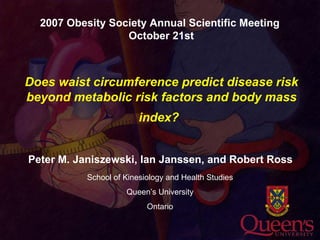 Does waist circumference predict disease risk beyond metabolic risk factors and body mass index?   ,[object Object],School of Kinesiology and Health Studies Queen’s University Ontario 2007 Obesity Society Annual Scientific Meeting  October 21st 