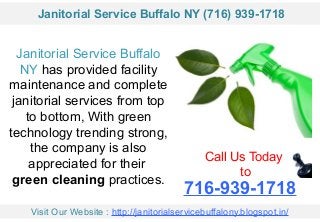 Janitorial Service Buffalo
NY has provided facility
maintenance and complete
janitorial services from top
to bottom, With green
technology trending strong,
the company is also
appreciated for their
green cleaning practices.
Call Us Today
to
716-939-1718
Visit Our Website : http://janitorialservicebuffalony.blogspot.in/
Janitorial Service Buffalo NY (716) 939-1718
 