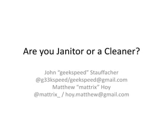 Are you Janitor or a Cleaner?
John “geekspeed” Stauffacher
@g33kspeed/geekspeed@gmail.com
Matthew “mattrix” Hoy
@mattrix_ / hoy.matthew@gmail.com

 