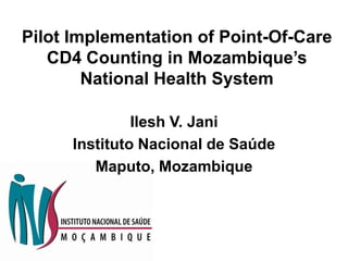 Pilot Implementation of Point-Of-Care CD4 Counting in Mozambique’s National Health System Ilesh V. Jani Instituto Nacional de Saúde Maputo, Mozambique 
