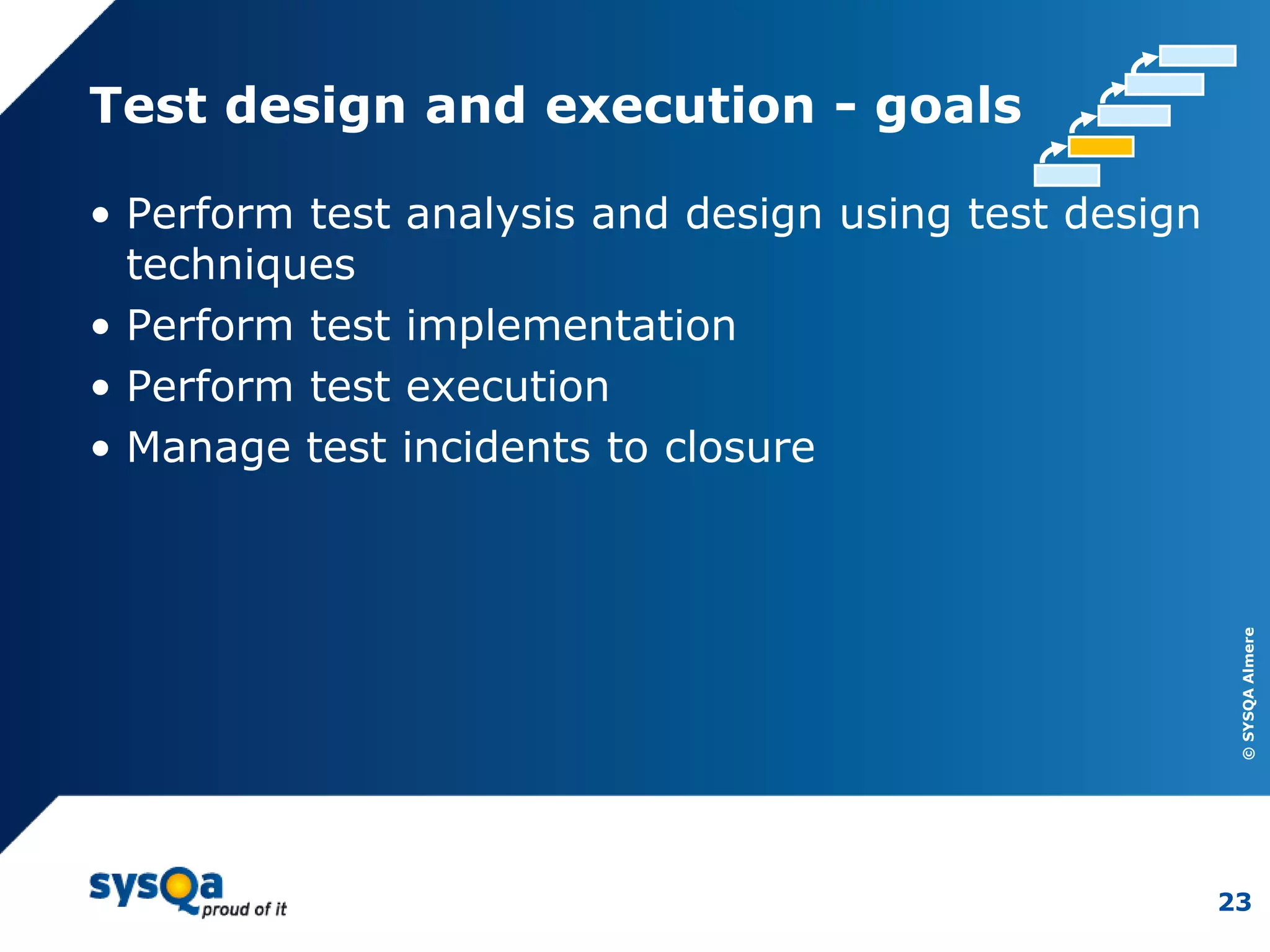 ©SYSQAAlmere
23
Test design and execution - goals
• Perform test analysis and design using test design
techniques
• Perform test implementation
• Perform test execution
• Manage test incidents to closure
 