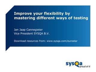 Improve your flexibility by
mastering different ways of testing
Jan Jaap Cannegieter
Vice President SYSQA B.V.
Download resources from: www.sysqa.com/eurostar
 