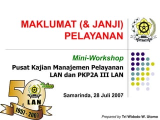 MAKLUMAT (& JANJI) PELAYANAN Mini-Workshop Pusat Kajian Manajemen Pelayanan LAN dan PKP2A III LAN Samarinda, 28 Juli 2007 Prepared by   Tri Widodo W. Utomo 