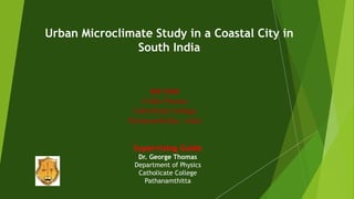 Urban Microclimate Study in a Coastal City in
South India
Jan Jose
II MSc Physics
Catholicate College
Pathanamthitta , India
Supervising Guide
Dr. George Thomas
Department of Physics
Catholicate College
Pathanamthitta
 
