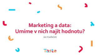 Marketing a data:
Umíme v nich najít hodnotu?
Jan Kadleček
 