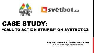 CASE STUDY: “CALL-TO-ACTION STRIPES” ON SVĚTBOT.CZ 
Ing. Jan Kalianko | @eshopkonzultant CEO SvětBot.cz | E-shop konzultant  