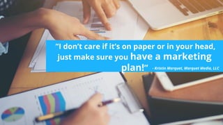  ”I don’t care if it’s on paper or in your head,
just make sure you have a marketing
plan!” - Kristin Marquet, Marquet Med...