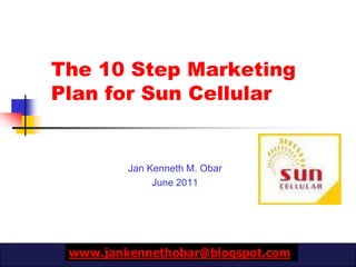 The 10 Step Marketing Plan for Sun Cellular Jan Kenneth M. Obar June 2011 www.jankennethobar@blogspot.com 
