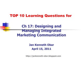 TOP 10 Learning Questions for Ch 17: Designing and Managing Integrated Marketing Communication Jan Kenneth Obar April 15, 2011 http://jankenneth-obar.blogspot.com 