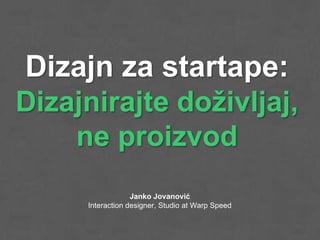 Dizajn za startape:
Dizajnirajte doživljaj,
    ne proizvod
                  Janko Jovanović
     Interaction designer, Studio at Warp Speed
 