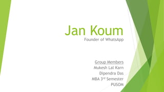 Jan KoumFounder of WhatsApp
Group Members
Mukesh Lal Karn
Dipendra Das
MBA 3rd Semester
PUSOM
 