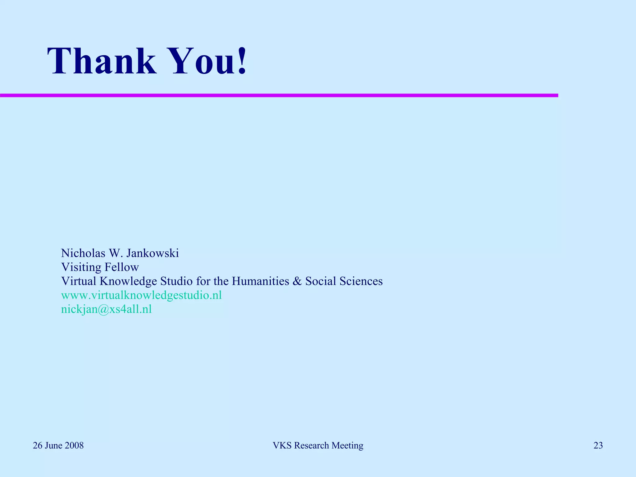 Thank You! Nicholas W. Jankowski  Visiting Fellow Virtual Knowledge Studio for the Humanities & Social Sciences www.virtualknowledgestudio.nl   [email_address] 26 June 2008 VKS Research Meeting 