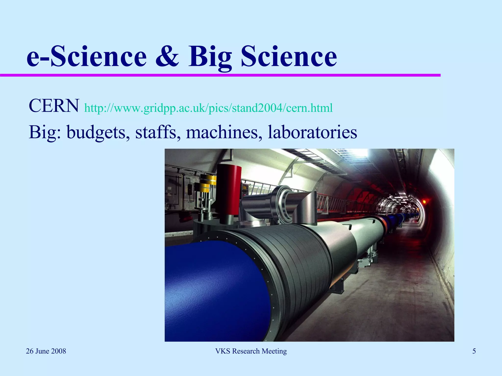 e-Science & Big Science CERN  http://www.gridpp.ac.uk/pics/stand2004/cern.html Big: budgets, staffs, machines, laboratories 26 June 2008 VKS Research Meeting 