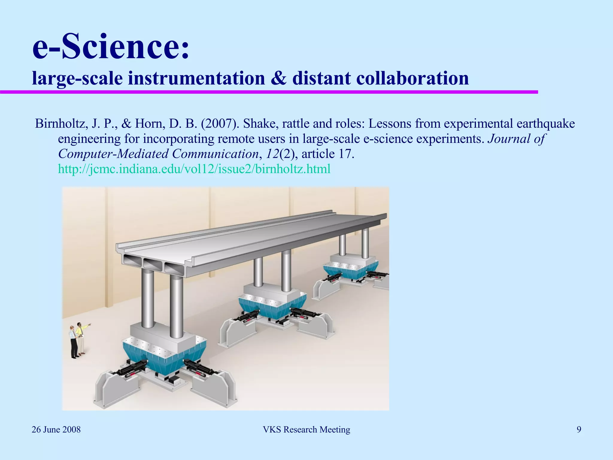 e-Science :  large-scale instrumentation & distant collaboration Birnholtz, J. P., & Horn, D. B. (2007). Shake, rattle and roles: Lessons from experimental earthquake engineering for incorporating remote users in large-scale e-science experiments.  Journal of Computer-Mediated Communication ,  12 (2), article 17.  http://jcmc.indiana.edu/vol12/issue2/birnholtz.html  26 June 2008 VKS Research Meeting 
