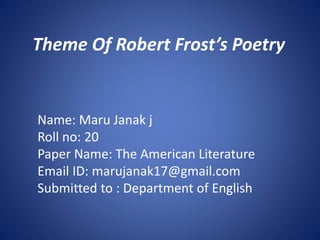 Name: Maru Janak j
Roll no: 20
Paper Name: The American Literature
Email ID: marujanak17@gmail.com
Submitted to : Department of English
Theme Of Robert Frost’s Poetry
 