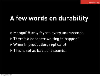 A few words on durability

                ‣ MongoDB only fsyncs every <n> seconds
                ‣ There‘s a desaster wa...