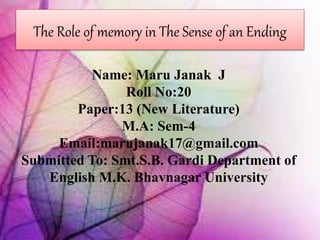 The Role of memory in The Sense of an Ending
Name: Maru Janak J
Roll No:20
Paper:13 (New Literature)
M.A: Sem-4
Email:marujanak17@gmail.com
Submitted To: Smt.S.B. Gardi Department of
English M.K. Bhavnagar University
 