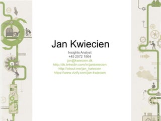 Jan Kwiecien
Insights Analyst
+45 2572 1864
jan@kwiecien.dk
http://dk.linkedin.com/in/jankwiecien
http://about.me/jan_kwiecien
https://www.vizify.com/jan-kwiecien
 