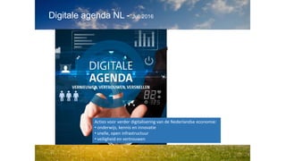 Digitale agenda NL - Juli 2016
Digital Single Markets: Impact van digitalisering
Acties voor verder digitalisering van de Nederlandse economie:
• onderwijs, kennis en innovatie
• snelle, open infrastructuur
• veiligheid en vertrouwen
 