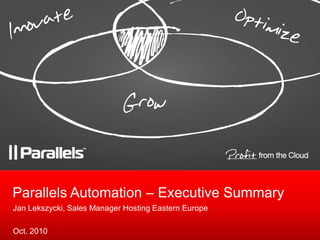 Parallels Automation – Executive Summary
Jan Lekszycki, Sales Manager Hosting Eastern Europe
Oct. 2010
 