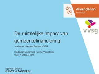 De ruimtelijke impact van
gemeentefinanciering
Jan Leroy, directeur Bestuur VVSG
Studiedag Onderzoek Ruimte Vlaanderen
Gent, 1 oktober 2015
 